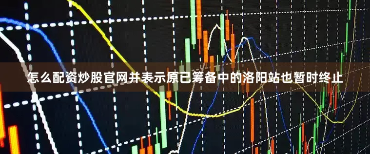 怎么配资炒股官网并表示原已筹备中的洛阳站也暂时终止