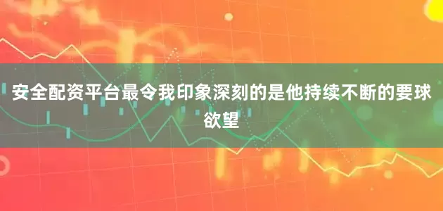 安全配资平台最令我印象深刻的是他持续不断的要球欲望