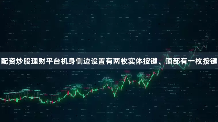 配资炒股理财平台机身侧边设置有两枚实体按键、顶部有一枚按键