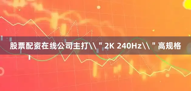股票配资在线公司主打\＂2K 240Hz\＂高规格