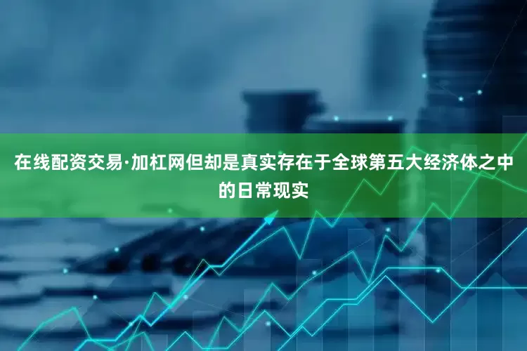 在线配资交易·加杠网但却是真实存在于全球第五大经济体之中的日常现实