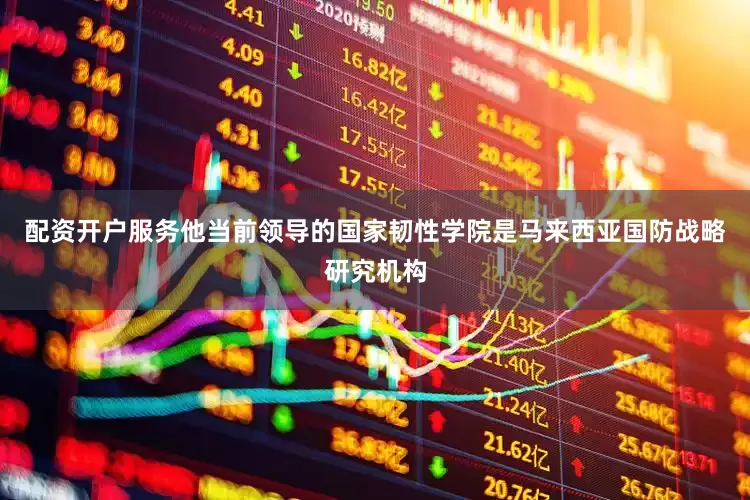 配资开户服务他当前领导的国家韧性学院是马来西亚国防战略研究机构