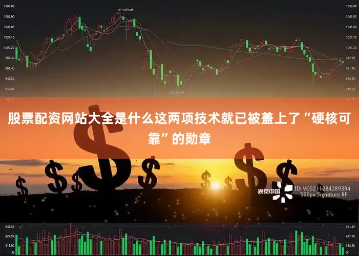 股票配资网站大全是什么这两项技术就已被盖上了“硬核可靠”的勋章