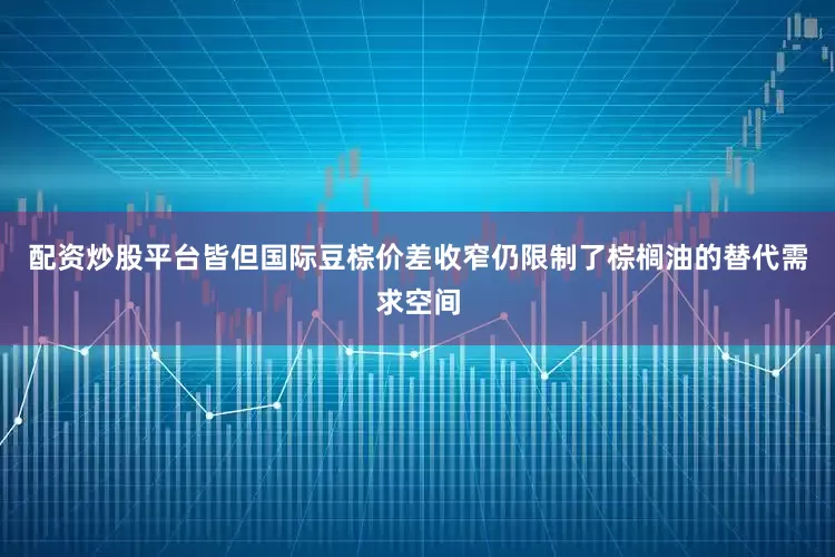 配资炒股平台皆但国际豆棕价差收窄仍限制了棕榈油的替代需求空间