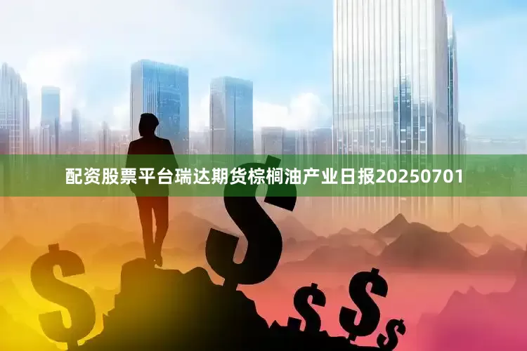 配资股票平台瑞达期货棕榈油产业日报20250701