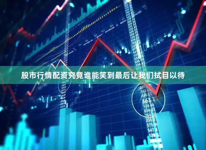 股市行情配资究竟谁能笑到最后让我们拭目以待
