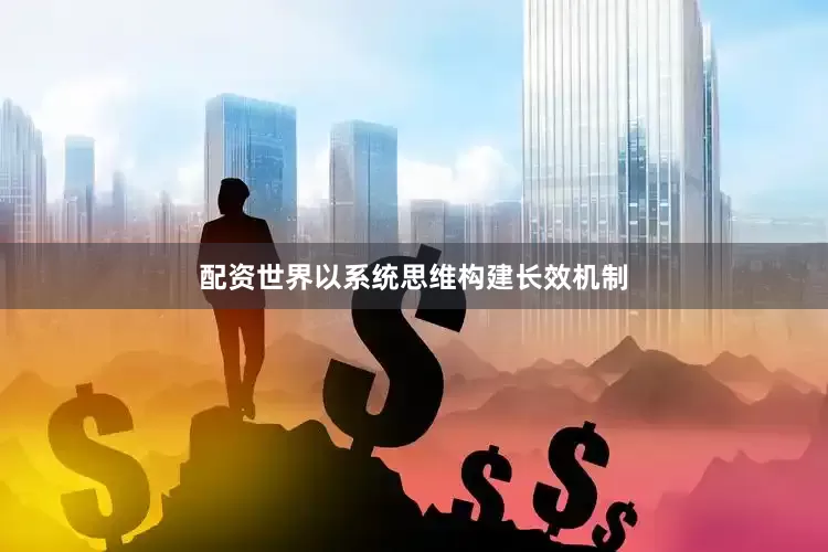 配资世界以系统思维构建长效机制