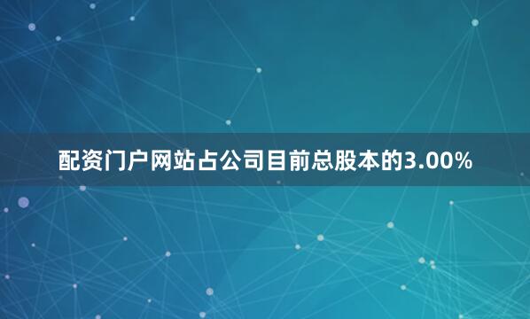 配资门户网站占公司目前总股本的3.00%