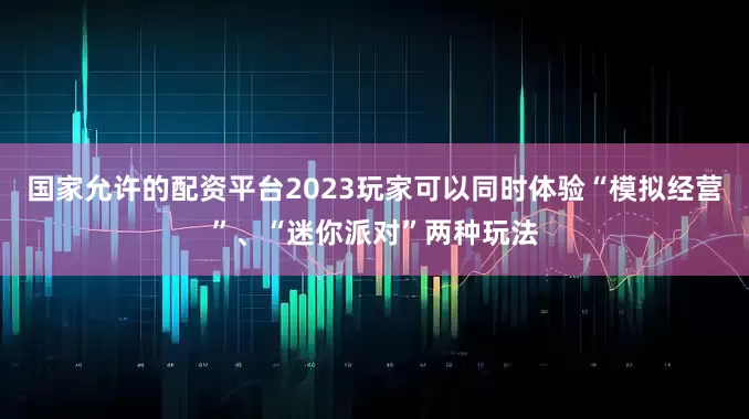 国家允许的配资平台2023玩家可以同时体验“模拟经营”、“迷你派对”两种玩法