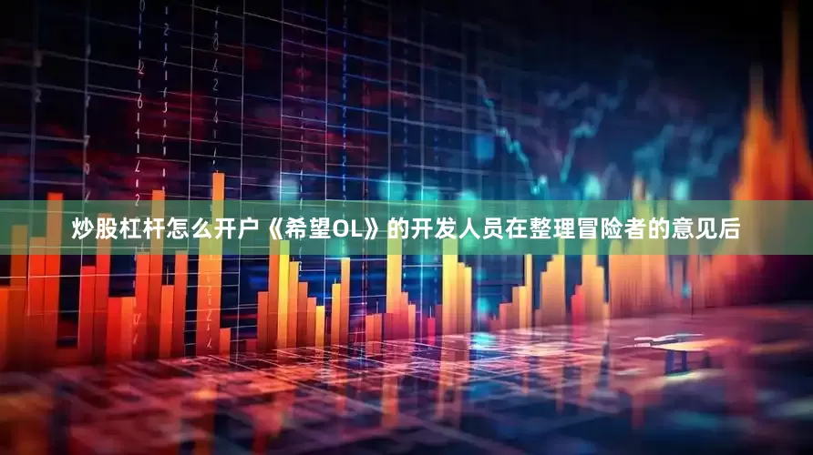 炒股杠杆怎么开户《希望OL》的开发人员在整理冒险者的意见后