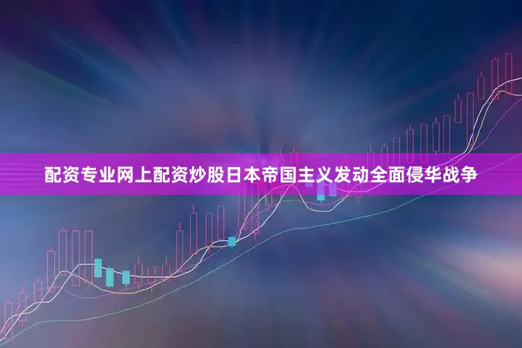 配资专业网上配资炒股日本帝国主义发动全面侵华战争