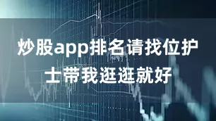 炒股app排名请找位护士带我逛逛就好