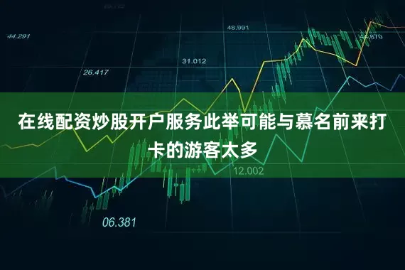 在线配资炒股开户服务此举可能与慕名前来打卡的游客太多