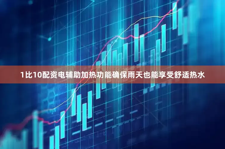 1比10配资电辅助加热功能确保雨天也能享受舒适热水