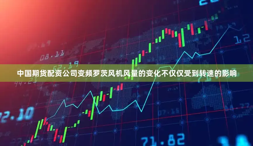 中国期货配资公司变频罗茨风机风量的变化不仅仅受到转速的影响
