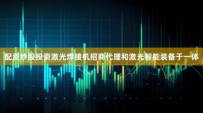 配资炒股投资激光焊接机招商代理和激光智能装备于一体