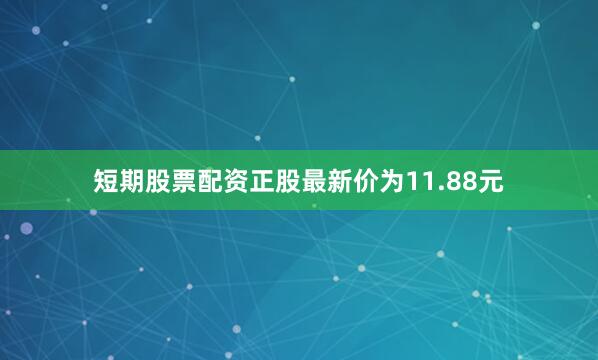 短期股票配资正股最新价为11.88元