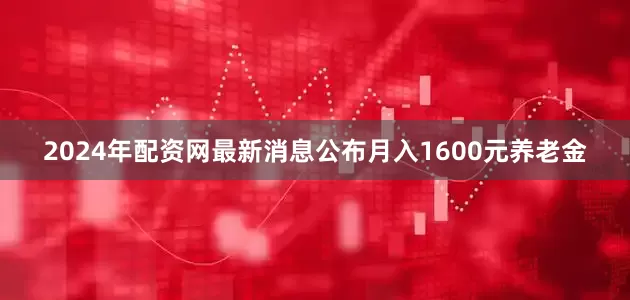 2024年配资网最新消息公布月入1600元养老金