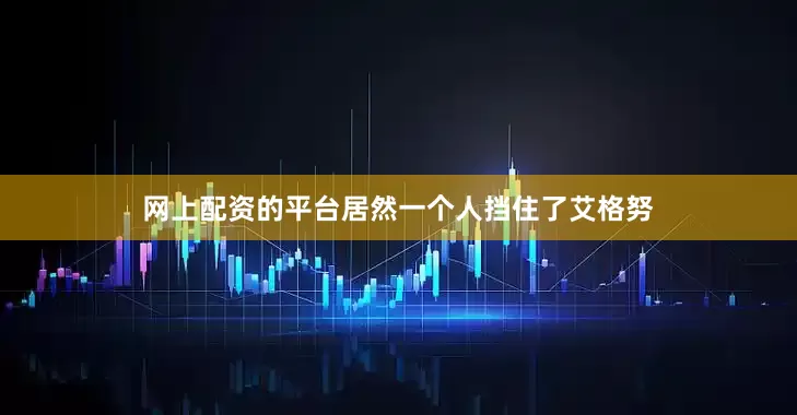 网上配资的平台居然一个人挡住了艾格努