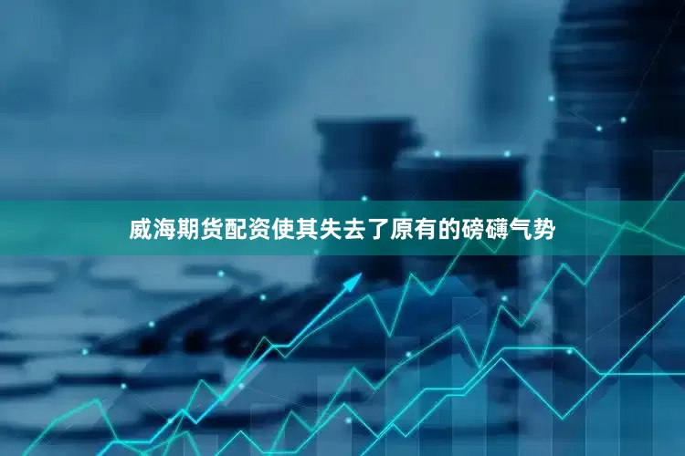 威海期货配资使其失去了原有的磅礴气势