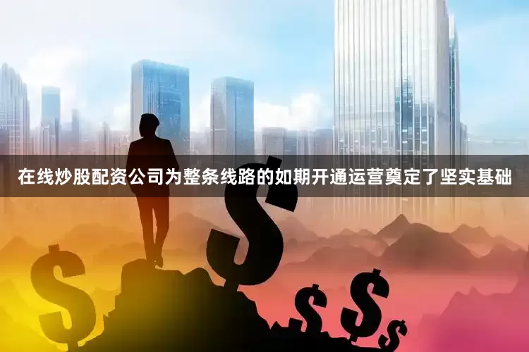 在线炒股配资公司为整条线路的如期开通运营奠定了坚实基础