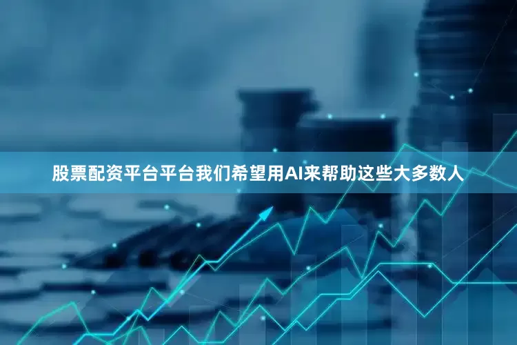 股票配资平台平台我们希望用AI来帮助这些大多数人
