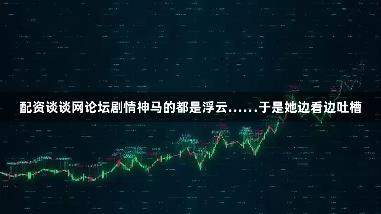 配资谈谈网论坛剧情神马的都是浮云……于是她边看边吐槽