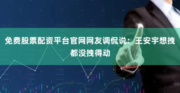 免费股票配资平台官网网友调侃说：王安宇想拽都没拽得动