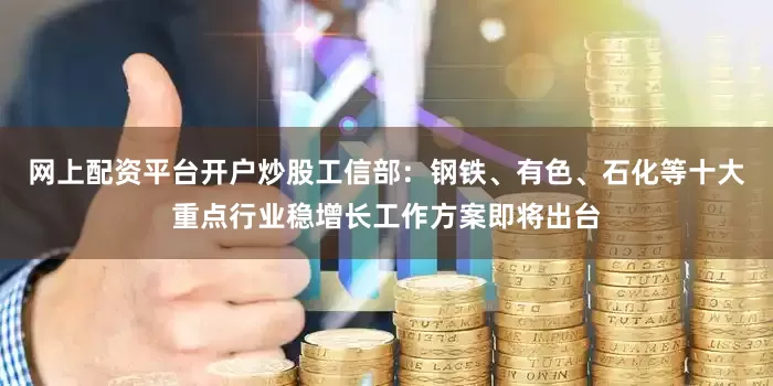 网上配资平台开户炒股工信部：钢铁、有色、石化等十大重点行业稳增长工作方案即将出台