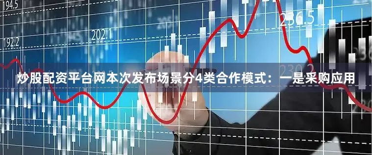 炒股配资平台网本次发布场景分4类合作模式：一是采购应用