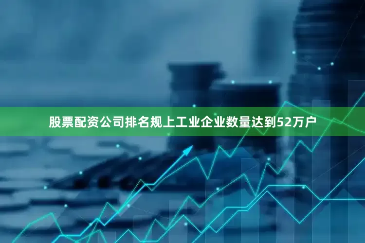 股票配资公司排名规上工业企业数量达到52万户
