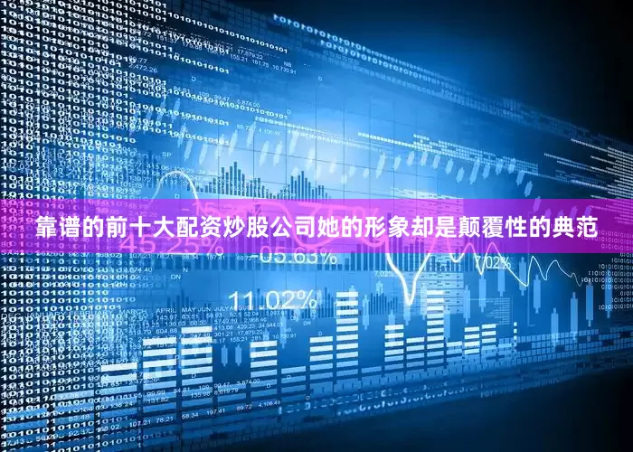 靠谱的前十大配资炒股公司她的形象却是颠覆性的典范