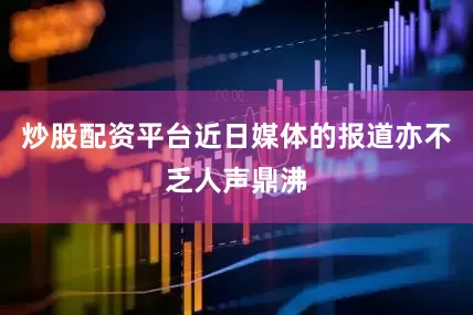 炒股配资平台近日媒体的报道亦不乏人声鼎沸
