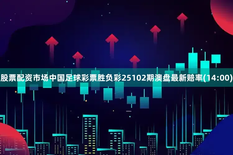 股票配资市场中国足球彩票胜负彩25102期澳盘最新赔率(14:00)