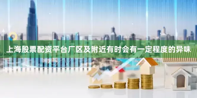 上海股票配资平台厂区及附近有时会有一定程度的异味