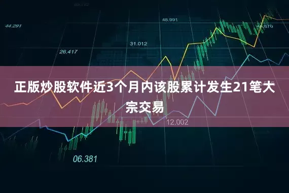 正版炒股软件近3个月内该股累计发生21笔大宗交易