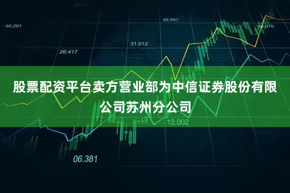 股票配资平台卖方营业部为中信证券股份有限公司苏州分公司