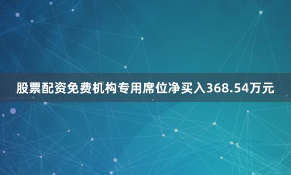 股票配资免费机构专用席位净买入368.54万元