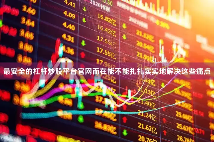 最安全的杠杆炒股平台官网而在能不能扎扎实实地解决这些痛点