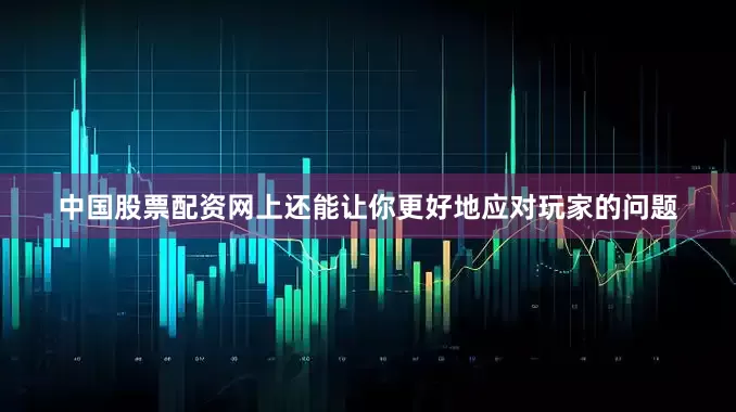 中国股票配资网上还能让你更好地应对玩家的问题