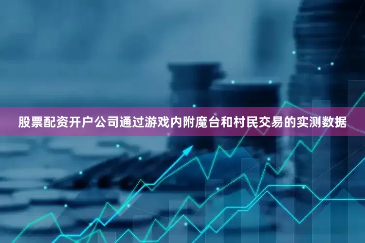 股票配资开户公司通过游戏内附魔台和村民交易的实测数据