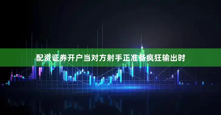 配资证券开户当对方射手正准备疯狂输出时