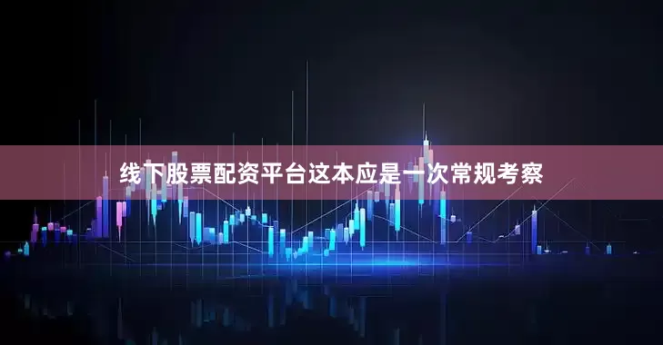 线下股票配资平台这本应是一次常规考察