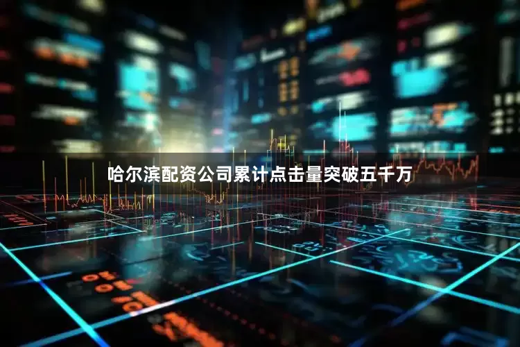 哈尔滨配资公司累计点击量突破五千万