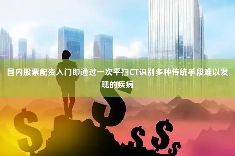 国内股票配资入门即通过一次平扫CT识别多种传统手段难以发现的疾病