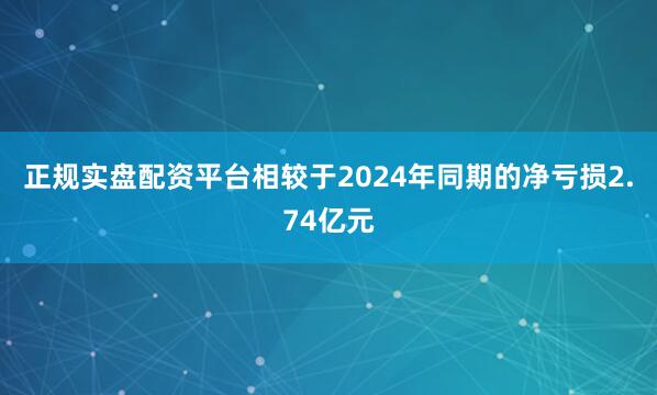 正规实盘配资平台相较于2024年同期的净亏损2.74亿元