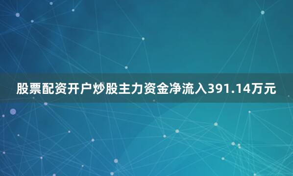 股票配资开户炒股主力资金净流入391.14万元
