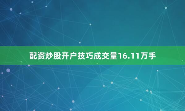 配资炒股开户技巧成交量16.11万手