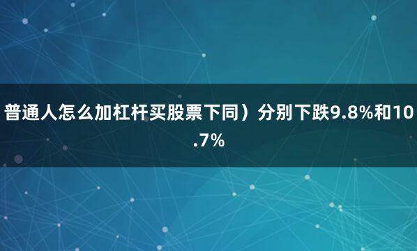 普通人怎么加杠杆买股票下同）分别下跌9.8%和10.7%