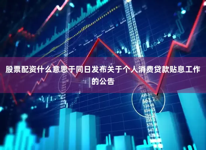 股票配资什么意思于同日发布关于个人消费贷款贴息工作的公告